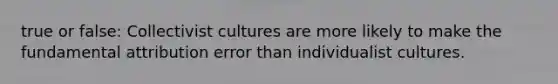 true or false: Collectivist cultures are more likely to make the fundamental attribution error than individualist cultures.