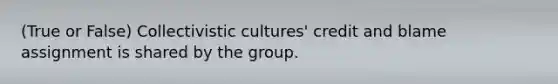 (True or False) Collectivistic cultures' credit and blame assignment is shared by the group.