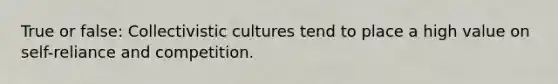 True or false: Collectivistic cultures tend to place a high value on self-reliance and competition.