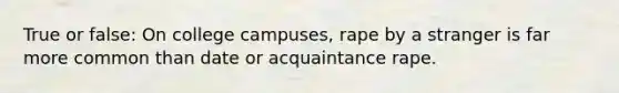 True or false: On college campuses, rape by a stranger is far more common than date or acquaintance rape.