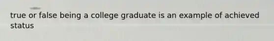 true or false being a college graduate is an example of achieved status