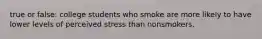 true or false: college students who smoke are more likely to have lower levels of perceived stress than nonsmokers.