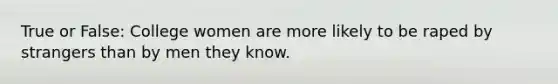 True or False: College women are more likely to be raped by strangers than by men they know.