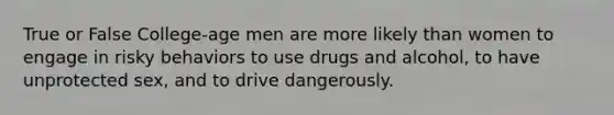 True or False College-age men are more likely than women to engage in risky behaviors to use drugs and alcohol, to have unprotected sex, and to drive dangerously.