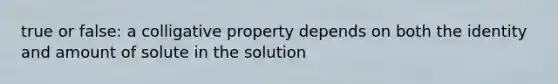 true or false: a colligative property depends on both the identity and amount of solute in the solution