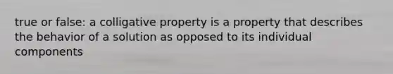 true or false: a colligative property is a property that describes the behavior of a solution as opposed to its individual components