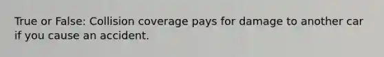 True or False: Collision coverage pays for damage to another car if you cause an accident.