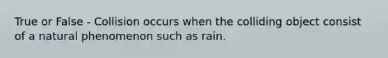 True or False - Collision occurs when the colliding object consist of a natural phenomenon such as rain.