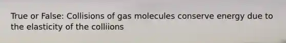 True or False: Collisions of gas molecules conserve energy due to the elasticity of the colliions