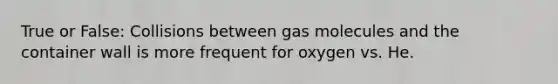 True or False: Collisions between gas molecules and the container wall is more frequent for oxygen vs. He.