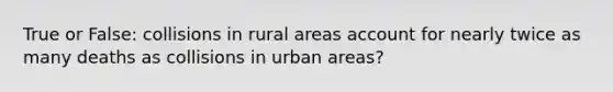 True or False: collisions in rural areas account for nearly twice as many deaths as collisions in urban areas?