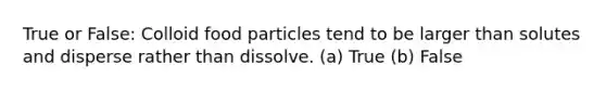 True or False: Colloid food particles tend to be larger than solutes and disperse rather than dissolve. (a) True (b) False