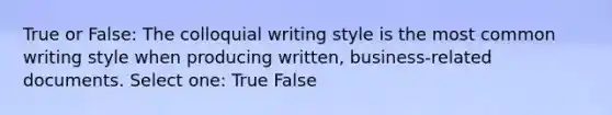 True or False: The colloquial writing style is the most common writing style when producing written, business-related documents. Select one: True False