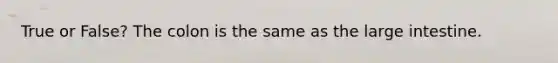 True or False? The colon is the same as the large intestine.