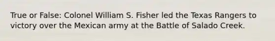 True or False: Colonel William S. Fisher led the Texas Rangers to victory over the Mexican army at the Battle of Salado Creek.
