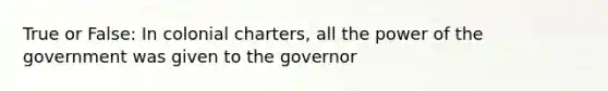 True or False: In colonial charters, all the power of the government was given to the governor