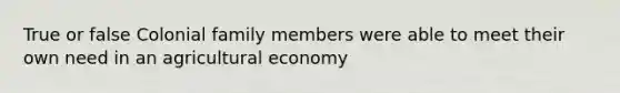 True or false Colonial family members were able to meet their own need in an agricultural economy