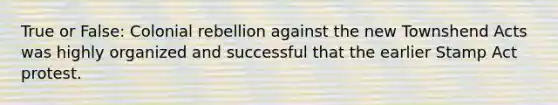 True or False: Colonial rebellion against the new Townshend Acts was highly organized and successful that the earlier Stamp Act protest.