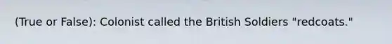 (True or False): Colonist called the British Soldiers "redcoats."