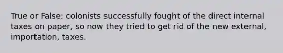 True or False: colonists successfully fought of the direct internal taxes on paper, so now they tried to get rid of the new external, importation, taxes.