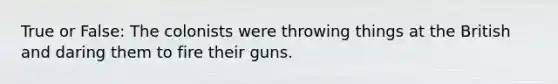 True or False: The colonists were throwing things at the British and daring them to fire their guns.