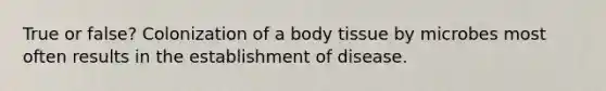 True or false? Colonization of a body tissue by microbes most often results in the establishment of disease.