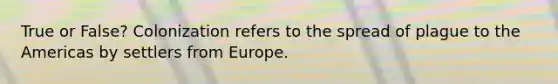 True or False? Colonization refers to the spread of plague to the Americas by settlers from Europe.