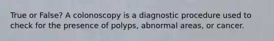 True or False? A colonoscopy is a diagnostic procedure used to check for the presence of polyps, abnormal areas, or cancer.