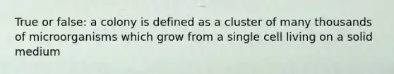 True or false: a colony is defined as a cluster of many thousands of microorganisms which grow from a single cell living on a solid medium