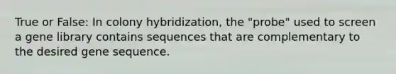 True or False: In colony hybridization, the "probe" used to screen a gene library contains sequences that are complementary to the desired gene sequence.