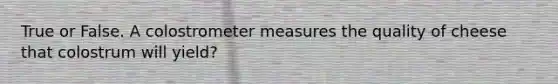 True or False. A colostrometer measures the quality of cheese that colostrum will yield?