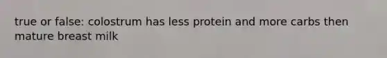 true or false: colostrum has less protein and more carbs then mature breast milk