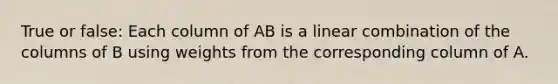 True or false: Each column of AB is a linear combination of the columns of B using weights from the corresponding column of A.