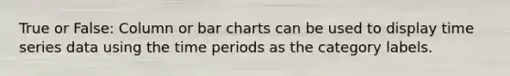 True or False: Column or <a href='https://www.questionai.com/knowledge/kdDMLVsZUp-bar-chart' class='anchor-knowledge'>bar chart</a>s can be used to display time series data using the time periods as the category labels.