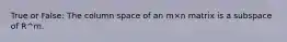 True or False: The column space of an m×n matrix is a subspace of R^m.