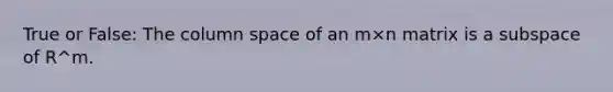 True or False: The column space of an m×n matrix is a subspace of R^m.