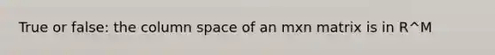 True or false: the column space of an mxn matrix is in R^M