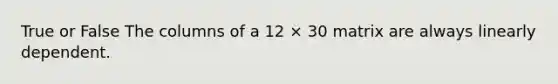 True or False The columns of a 12 × 30 matrix are always linearly dependent.