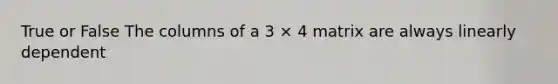 True or False The columns of a 3 × 4 matrix are always linearly dependent