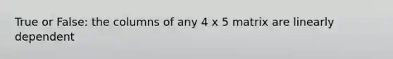 True or False: the columns of any 4 x 5 matrix are linearly dependent