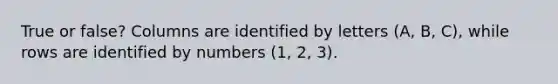 True or false? Columns are identified by letters (A, B, C), while rows are identified by numbers (1, 2, 3).