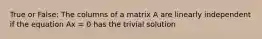 True or False: The columns of a matrix A are linearly independent if the equation Ax = 0 has the trivial solution