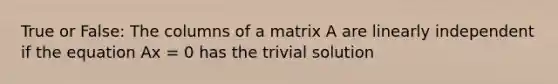 True or False: The columns of a matrix A are linearly independent if the equation Ax = 0 has the trivial solution