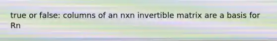 true or false: columns of an nxn invertible matrix are a basis for Rn