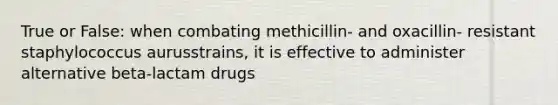 True or False: when combating methicillin- and oxacillin- resistant staphylococcus aurusstrains, it is effective to administer alternative beta-lactam drugs