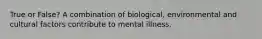 True or False? A combination of biological, environmental and cultural factors contribute to mental illness.