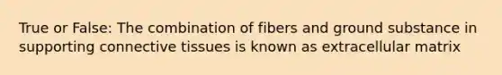 True or False: The combination of fibers and ground substance in supporting <a href='https://www.questionai.com/knowledge/kYDr0DHyc8-connective-tissue' class='anchor-knowledge'>connective tissue</a>s is known as extracellular matrix