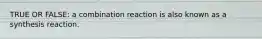 TRUE OR FALSE: a combination reaction is also known as a synthesis reaction.