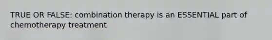 TRUE OR FALSE: combination therapy is an ESSENTIAL part of chemotherapy treatment