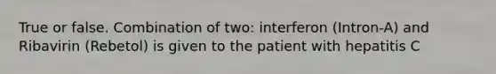 True or false. Combination of two: interferon (Intron-A) and Ribavirin (Rebetol) is given to the patient with hepatitis C